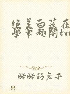 绝美白莲在线教学笔趣阁txt
