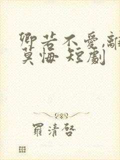 卿若不爱,离开莫悔 短剧