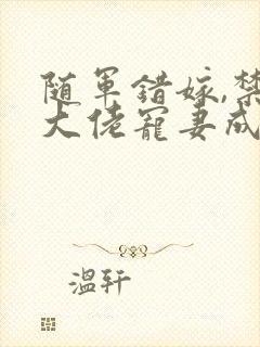 随军错嫁,禁欲大佬宠妻成瘾小说