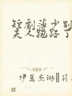 短剧薄少别装了夫人跑路了