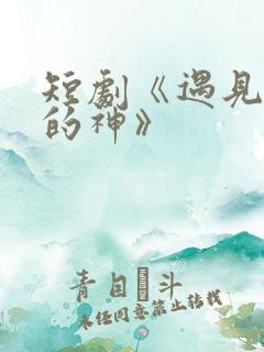 短剧《遇见心软的神》