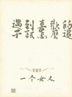 遇到喜欢的女孩子该怎么追