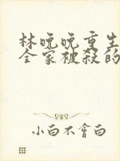 林晚晚重生回到全家被杀的小说