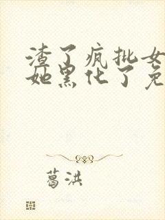 渣了疯批女主后她黑化了免费阅读