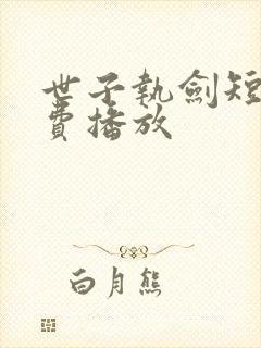 世子执剑短剧免费播放