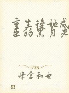 重生后她成了权臣的黑月光免费阅读