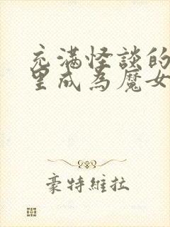 充满怪谈的世界里成为魔女漫画免费