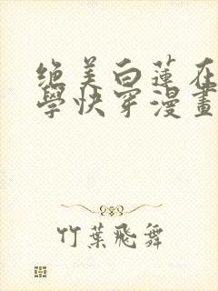 绝美白莲在线教学快穿漫画免费