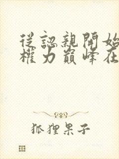 从认亲开始踏上权力巅峰在哪看小说