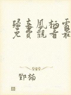 归来凤栖处短剧免费观看最新章节更新