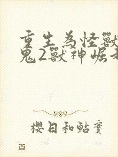 重生为怪兽什么鬼2兽神崛起漫画