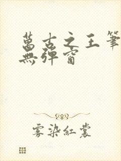 万古之王笔趣阁无弹窗