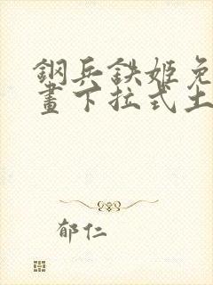 钢兵铁姬免费漫画下拉式土豪漫画