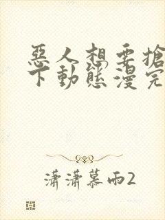 恶人想要抢救一下动态漫完整版下载