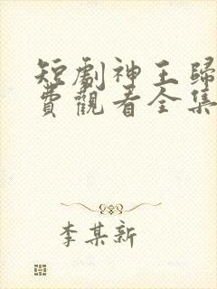 短剧神王归来免费观看全集