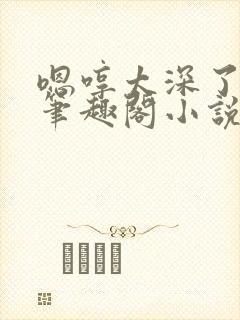 嗯哼太深了轻点笔趣阁小说