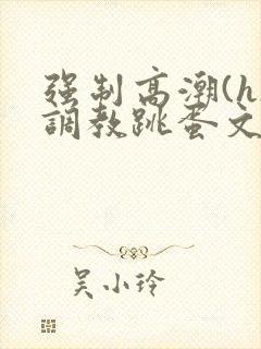 强制高潮(h)调教跳蛋文