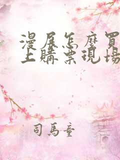 漫展怎么买票网上购票现场怎么拿