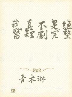 我真不是绝世神医短剧完整版