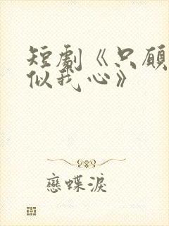 短剧《只愿君心似我心》