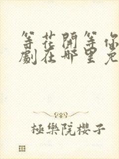 等花开等你归短剧在哪里免费看