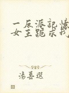 一反派记忆曝光女主跪求我原谅