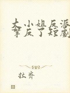 大小姐反派剧本拿反了短剧