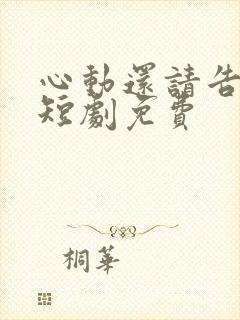 心动还请告诉我短剧免费