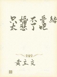 只婚不爱结局也太悲了吧