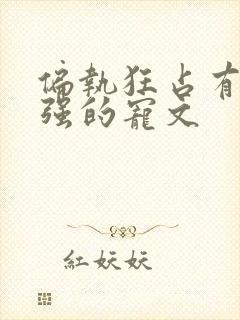 偏执狂占有欲很强的宠文