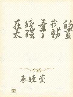 在线看我的师兄太强了动画片app