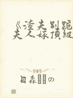 《渣夫别跪了,夫人嫁顶级大佬》