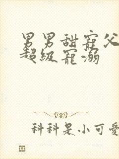 男男甜宠父子文超级宠溺