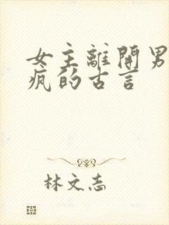 女主离开男主发疯的古言