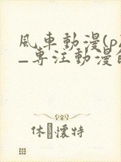 风车动漫(p)_专注动漫的门户网站2025