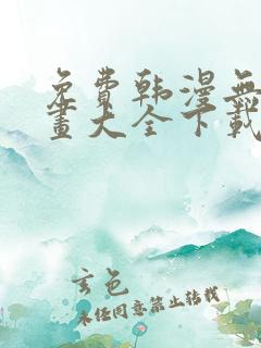 免费韩漫无遮漫画大全下载