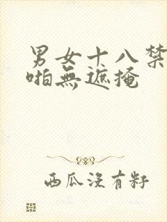 男女十八禁,啪啪无遮掩