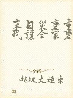 末日灾变重生的我让全家变成大佬动漫