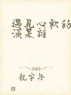 遇见心软的神主演是谁