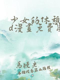 少女的休憩日3d漫画免费版下拉式