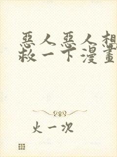 恶人恶人想要抢救一下漫画下拉式