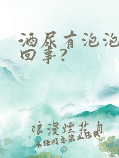 酒尿有泡泡怎么回事?