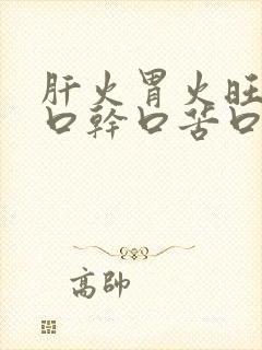 肝火胃火旺盛有口干口苦口臭怎么调理