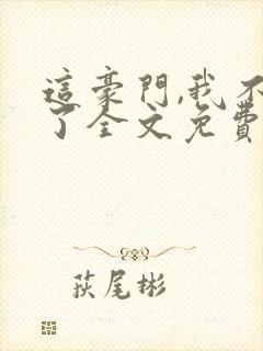 这豪门,我不嫁了全文免费