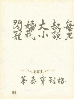 闪婚大叔每天狂宠我小说免费阅读