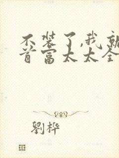 不装了,我就是首富太太全文阅读