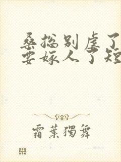 桑总别虐了夫人要嫁人了短剧