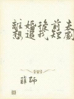 离婚后前夫总是想追我短剧