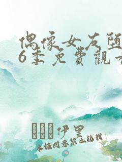 偶像女友堕落第6季免费观看完整版