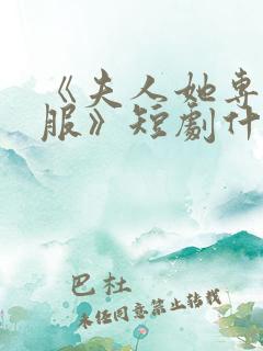 《夫人她专治不服》短剧什么时候更